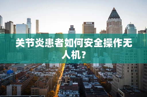 关节炎患者如何安全操作无人机？