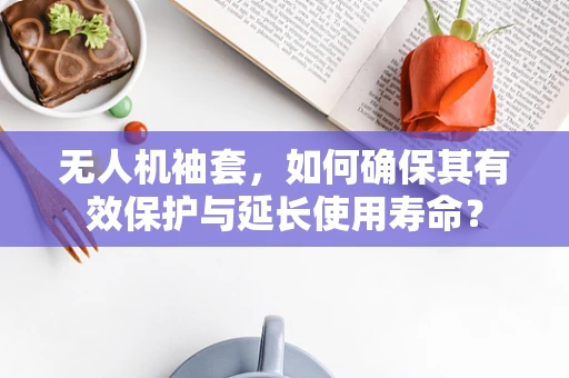 无人机袖套，如何确保其有效保护与延长使用寿命？
