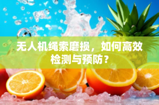 无人机绳索磨损，如何高效检测与预防？