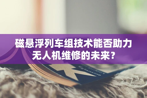 磁悬浮列车组技术能否助力无人机维修的未来？