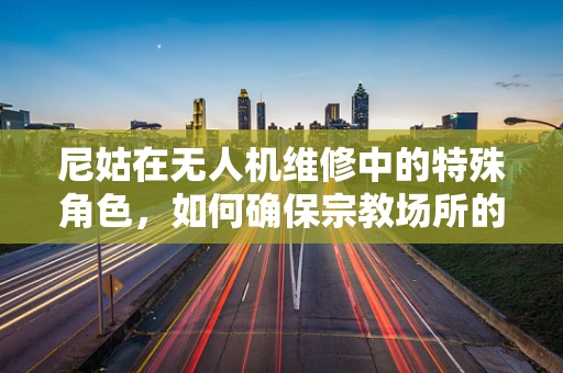 尼姑在无人机维修中的特殊角色，如何确保宗教场所的飞行安全？