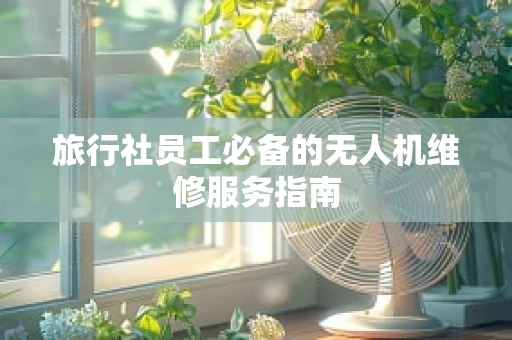旅行社员工必备的无人机维修服务指南