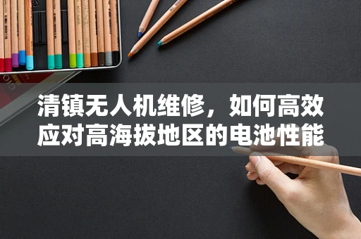清镇无人机维修，如何高效应对高海拔地区的电池性能挑战？