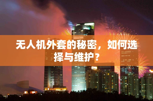 无人机外套的秘密，如何选择与维护？