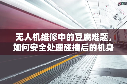 无人机维修中的豆腐难题，如何安全处理碰撞后的机身修复？