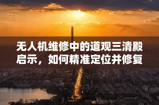 无人机维修中的道观三清殿启示，如何精准定位并修复微小故障？
