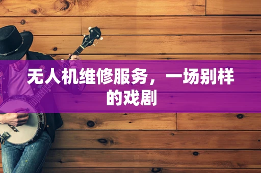 无人机维修服务，一场别样的戏剧