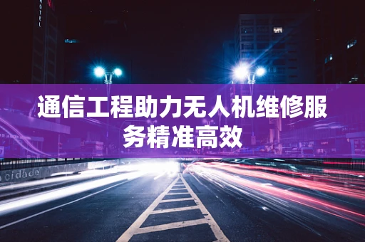 通信工程助力无人机维修服务精准高效
