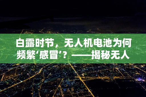 白露时节，无人机电池为何频繁‘感冒’？——揭秘无人机维修中的季节性挑战