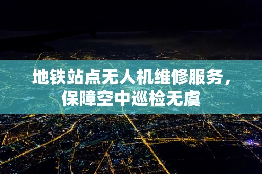 地铁站点无人机维修服务，保障空中巡检无虞