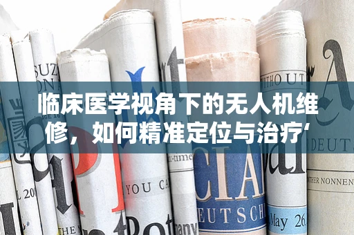 临床医学视角下的无人机维修，如何精准定位与治疗‘空中病患’？