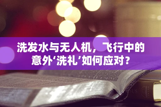 洗发水与无人机，飞行中的意外‘洗礼’如何应对？