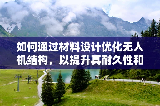 如何通过材料设计优化无人机结构，以提升其耐久性和安全性？