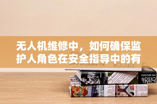 无人机维修中，如何确保监护人角色在安全指导中的有效性？