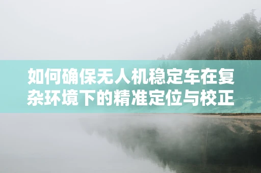 如何确保无人机稳定车在复杂环境下的精准定位与校正？