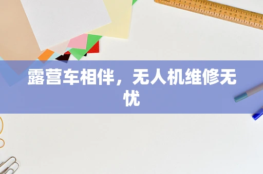 露营车相伴，无人机维修无忧