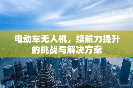 电动车无人机，续航力提升的挑战与解决方案