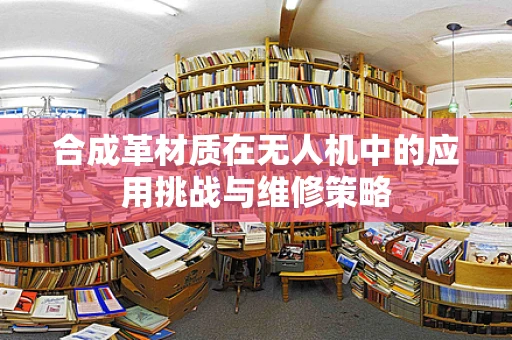 合成革材质在无人机中的应用挑战与维修策略