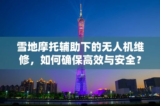 雪地摩托辅助下的无人机维修，如何确保高效与安全？