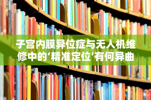 子宫内膜异位症与无人机维修中的‘精准定位’有何异曲同工之处？