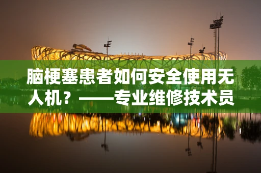 脑梗塞患者如何安全使用无人机？——专业维修技术员视角