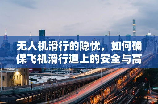 无人机滑行的隐忧，如何确保飞机滑行道上的安全与高效？
