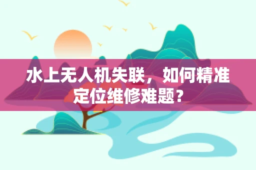 水上无人机失联，如何精准定位维修难题？