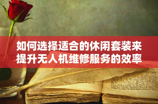 如何选择适合的休闲套装来提升无人机维修服务的效率？