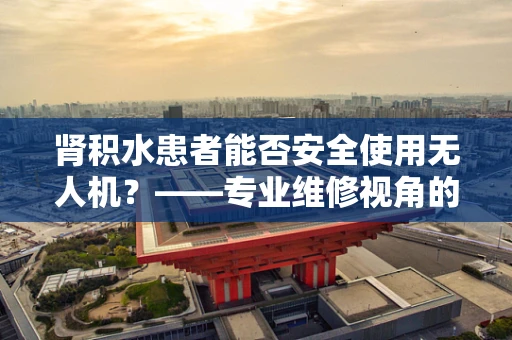 肾积水患者能否安全使用无人机？——专业维修视角的考量