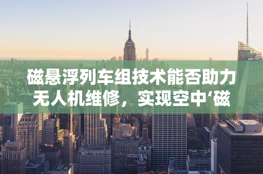 磁悬浮列车组技术能否助力无人机维修，实现空中‘磁力’飞跃？