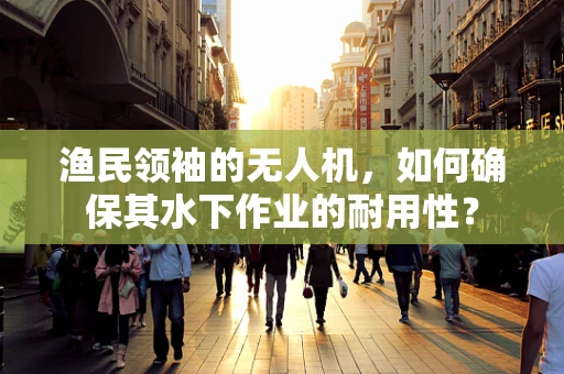 渔民领袖的无人机，如何确保其水下作业的耐用性？