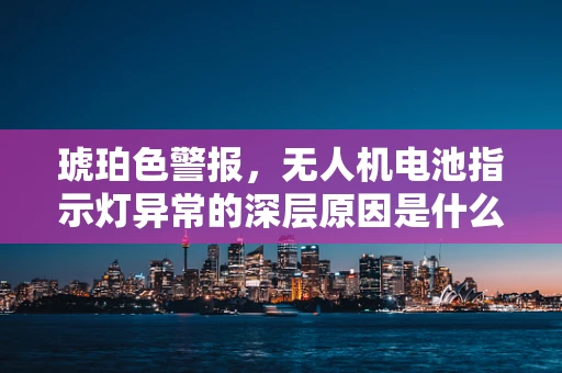 琥珀色警报，无人机电池指示灯异常的深层原因是什么？
