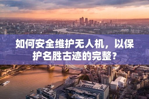 如何安全维护无人机，以保护名胜古迹的完整？