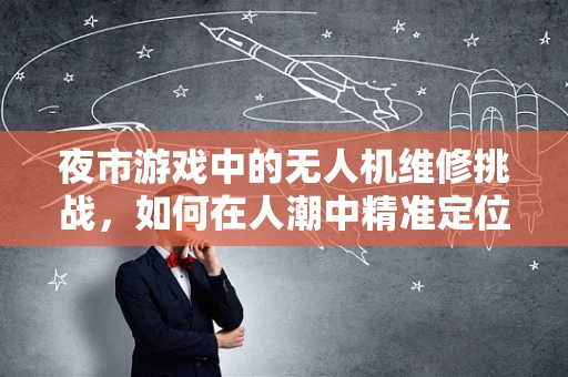 夜市游戏中的无人机维修挑战，如何在人潮中精准定位与修复？