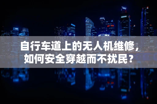 自行车道上的无人机维修，如何安全穿越而不扰民？