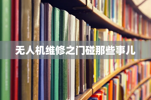无人机维修之门碰那些事儿