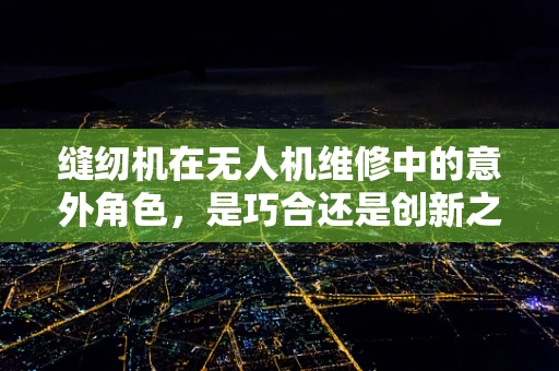 缝纫机在无人机维修中的意外角色，是巧合还是创新之举？