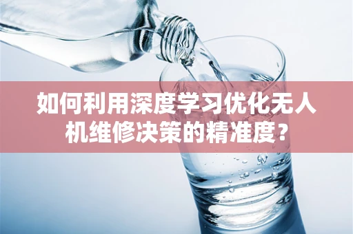 如何利用深度学习优化无人机维修决策的精准度？