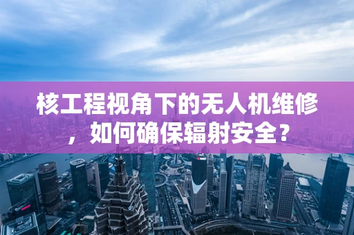 核工程视角下的无人机维修，如何确保辐射安全？