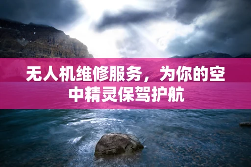 无人机维修服务，为你的空中精灵保驾护航