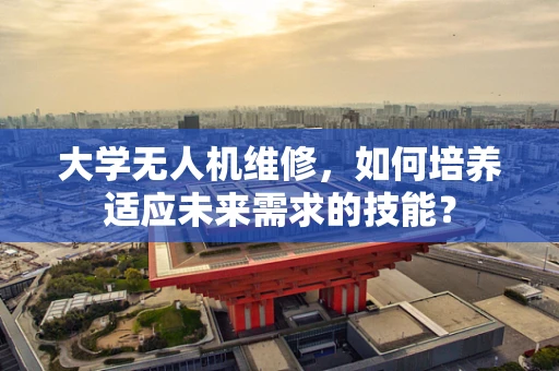 大学无人机维修，如何培养适应未来需求的技能？