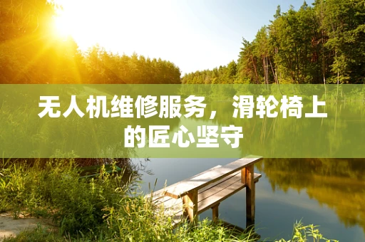 无人机维修服务，滑轮椅上的匠心坚守
