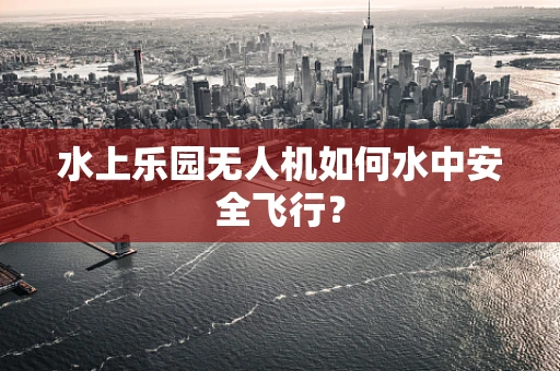 水上乐园无人机如何水中安全飞行？
