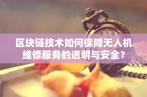 区块链技术如何保障无人机维修服务的透明与安全？