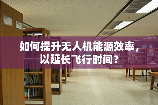 如何提升无人机能源效率，以延长飞行时间？