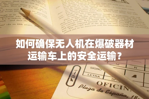 如何确保无人机在爆破器材运输车上的安全运输？