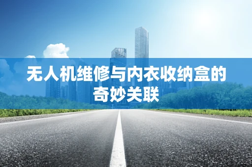无人机维修与内衣收纳盒的奇妙关联