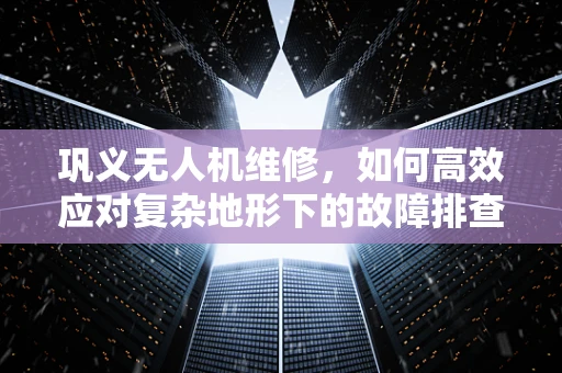 巩义无人机维修，如何高效应对复杂地形下的故障排查？
