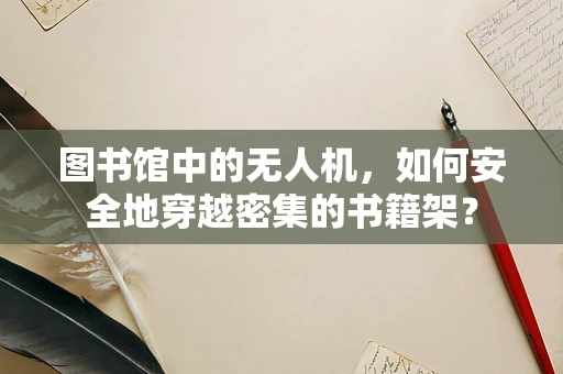图书馆中的无人机，如何安全地穿越密集的书籍架？