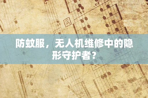 防蚊服，无人机维修中的隐形守护者？